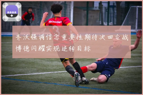 齐沃强调信念重要性期待次回合战博德闪耀实现逆转目标