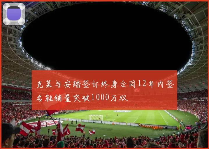克莱与安踏签订终身合同12年内签名鞋销量突破1000万双