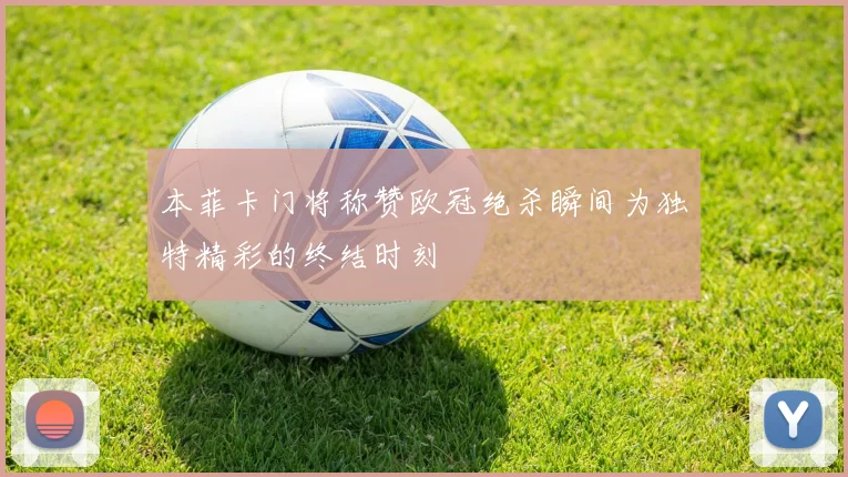 本菲卡门将称赞欧冠绝杀瞬间为独特精彩的终结时刻