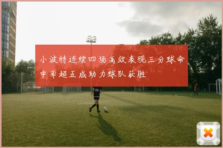 小波特连续四场高效表现三分球命中率超五成助力球队获胜