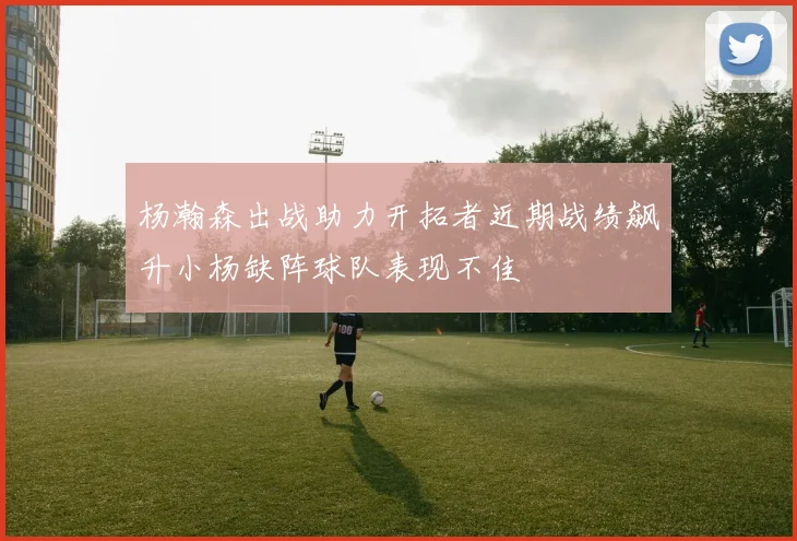 杨瀚森出战助力开拓者近期战绩飙升小杨缺阵球队表现不佳