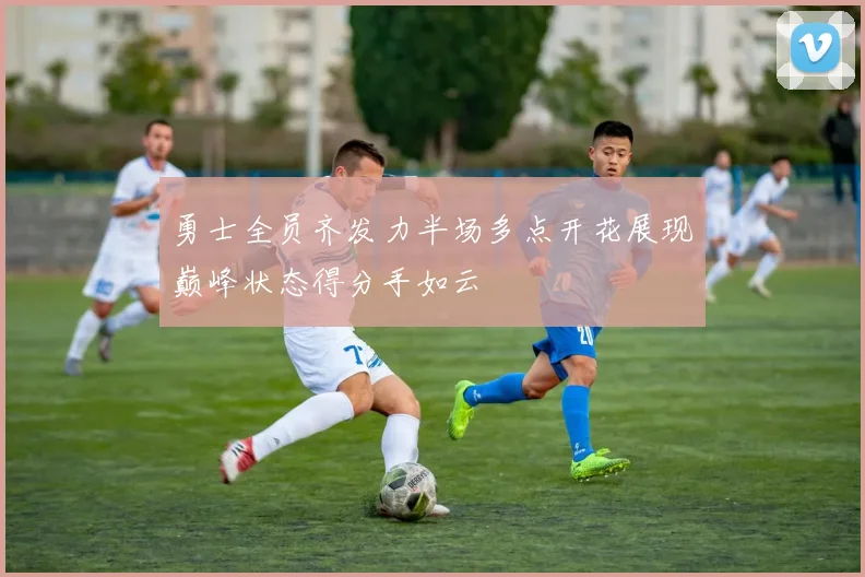勇士全员齐发力半场多点开花展现巅峰状态得分手如云