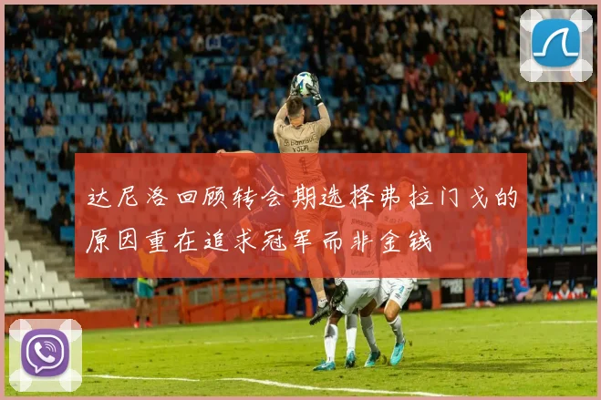 达尼洛回顾转会期选择弗拉门戈的原因重在追求冠军而非金钱