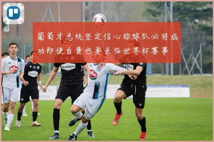葡萄牙总统坚定信心称球队必将成功即使自费也要亲临世界杯赛事