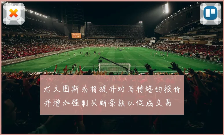尤文图斯或将提升对马特塔的报价并增加强制买断条款以促成交易