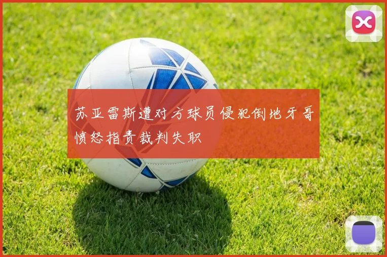 苏亚雷斯遭对方球员侵犯倒地牙哥愤怒指责裁判失职