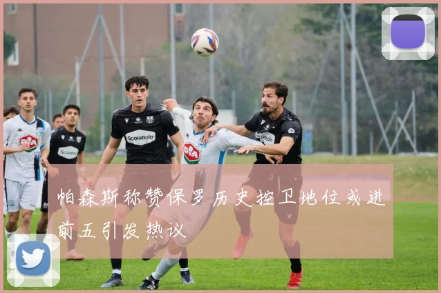 帕森斯称赞保罗历史控卫地位或进前五引发热议