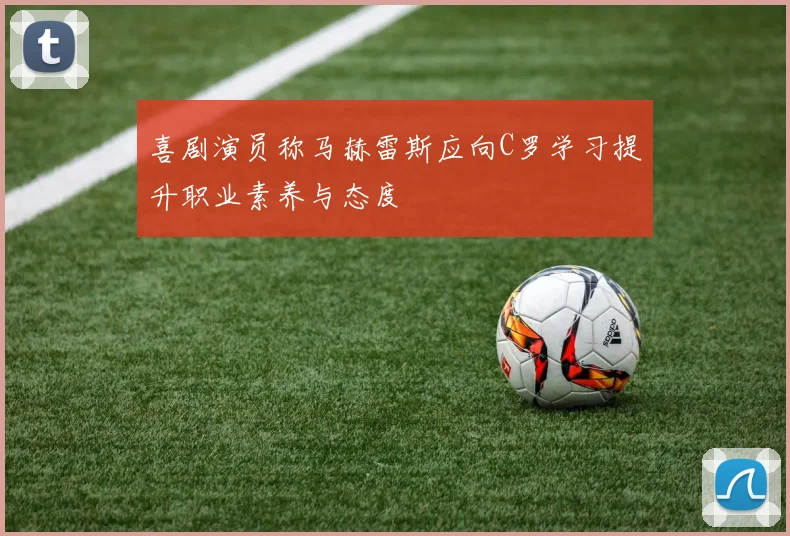 喜剧演员称马赫雷斯应向C罗学习提升职业素养与态度