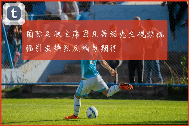 国际足联主席因凡蒂诺先生视频祝福引发热烈反响与期待