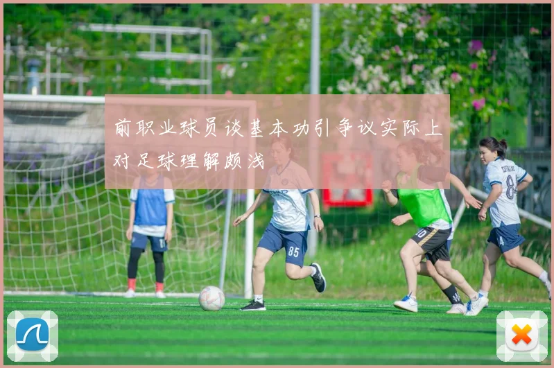 前职业球员谈基本功引争议实际上对足球理解颇浅