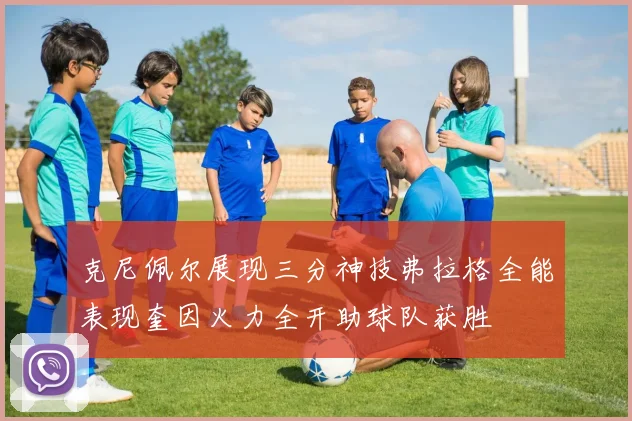 克尼佩尔展现三分神技弗拉格全能表现奎因火力全开助球队获胜