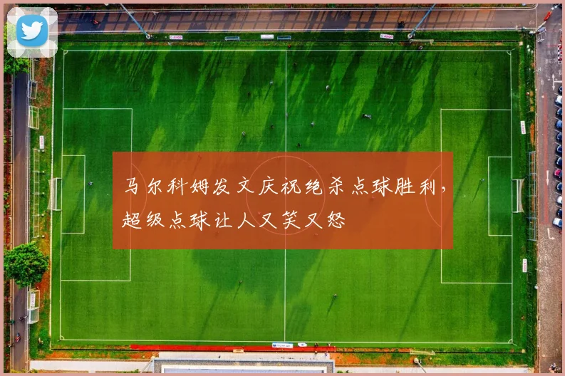 马尔科姆发文庆祝绝杀点球胜利，超级点球让人又笑又怒