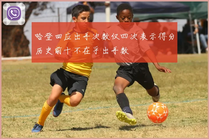 哈登回应出手次数仅四次表示得分历史前十不在乎出手数