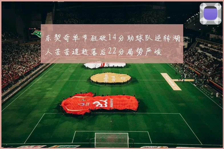 东契奇单节狂砍14分助球队逆转湖人苦苦追赶落后22分局势严峻