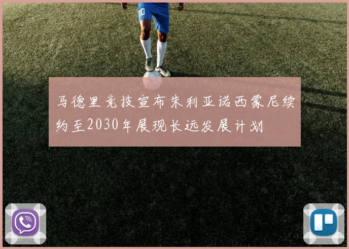马德里竞技宣布朱利亚诺西蒙尼续约至2030年展现长远发展计划
