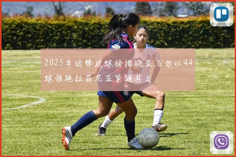 2025年边锋进球榜揭晓亚马尔以44球领跑拉菲尼亚紧随其后