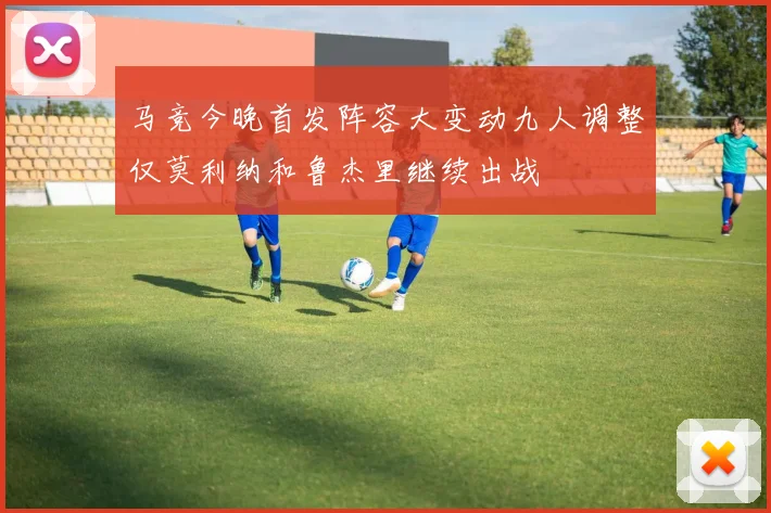 马竞今晚首发阵容大变动九人调整仅莫利纳和鲁杰里继续出战