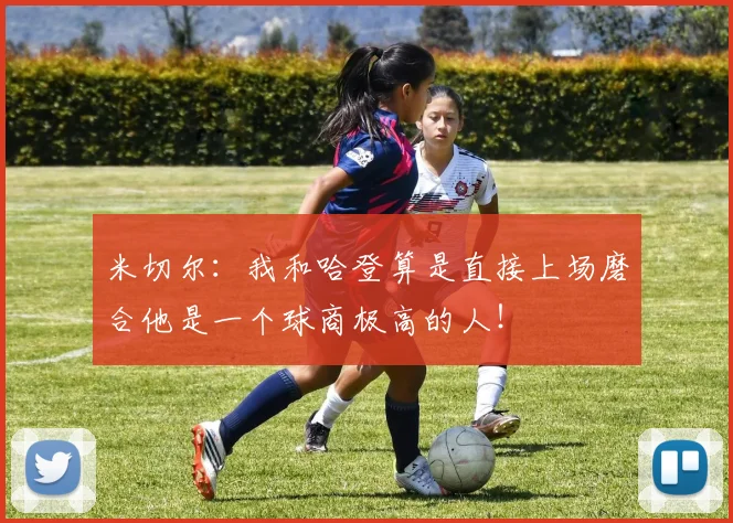 米切尔：我和哈登算是直接上场磨合他是一个球商极高的人！