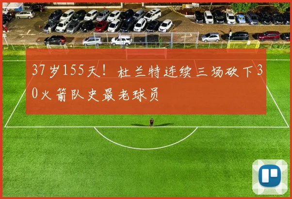 37岁155天！杜兰特连续三场砍下30火箭队史最老球员