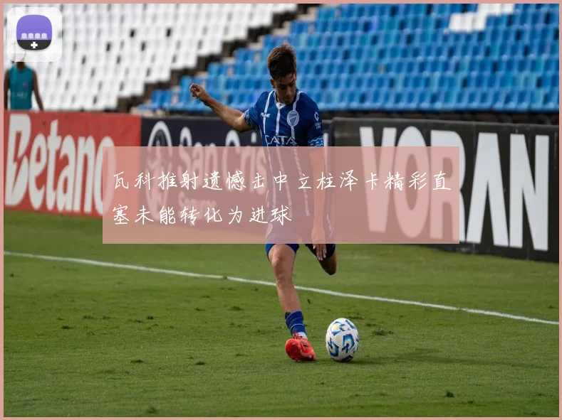瓦科推射遗憾击中立柱泽卡精彩直塞未能转化为进球