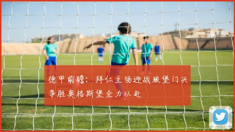 德甲前瞻：拜仁主场迎战狼堡门兴争胜奥格斯堡全力以赴