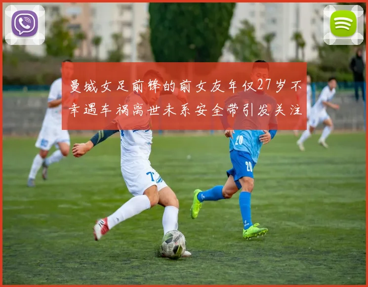 曼城女足前锋的前女友年仅27岁不幸遇车祸离世未系安全带引发关注