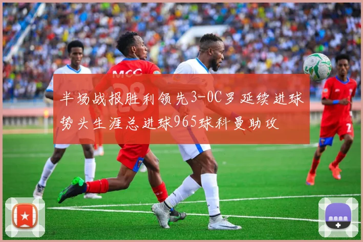 半场战报胜利领先3-0C罗延续进球势头生涯总进球965球科曼助攻