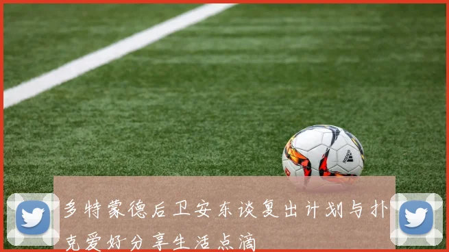 多特蒙德后卫安东谈复出计划与扑克爱好分享生活点滴