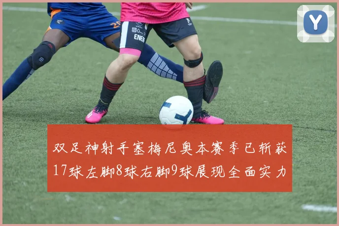 双足神射手塞梅尼奥本赛季已斩获17球左脚8球右脚9球展现全面实力