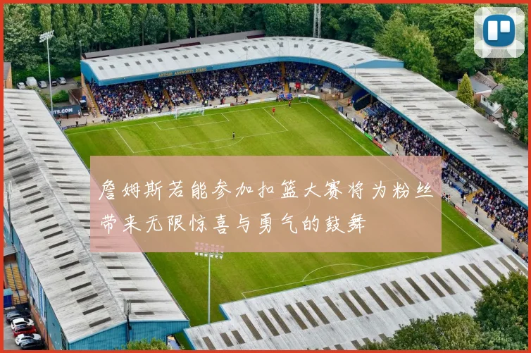 詹姆斯若能参加扣篮大赛将为粉丝带来无限惊喜与勇气的鼓舞
