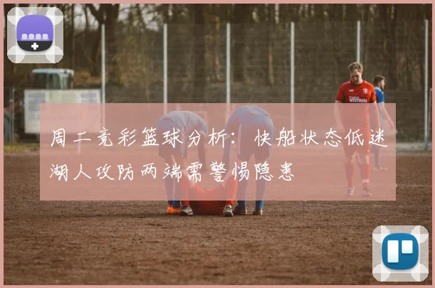 周二竞彩篮球分析：快船状态低迷湖人攻防两端需警惕隐患