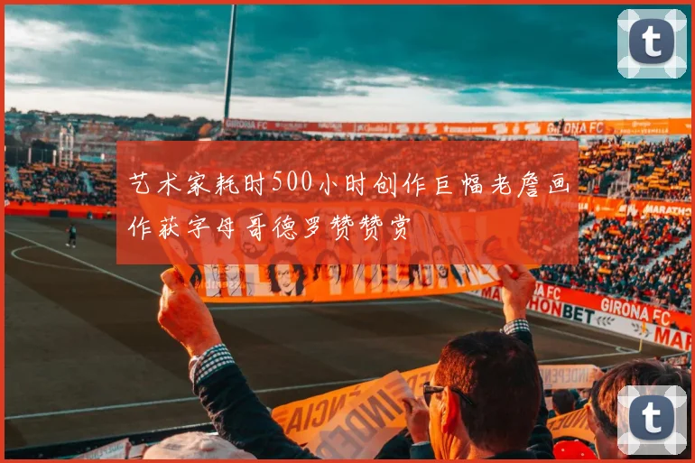 艺术家耗时500小时创作巨幅老詹画作获字母哥德罗赞赞赏