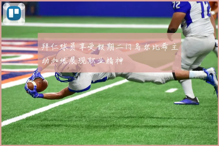 拜仁球员享受假期二门乌尔比希主动加练展现职业精神