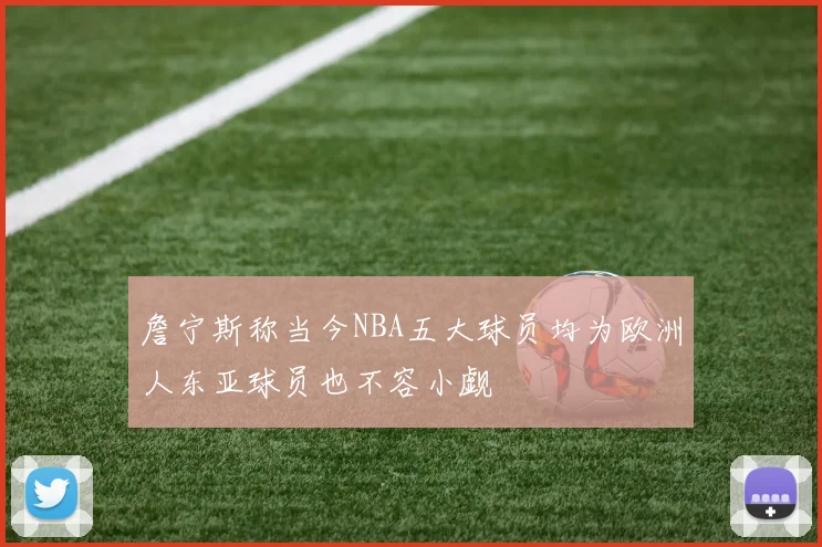 詹宁斯称当今NBA五大球员均为欧洲人东亚球员也不容小觑