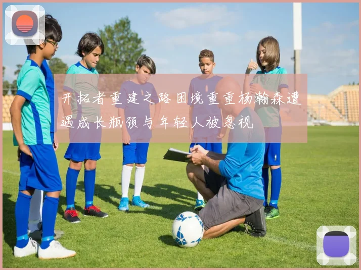 开拓者重建之路困境重重杨瀚森遭遇成长瓶颈与年轻人被忽视