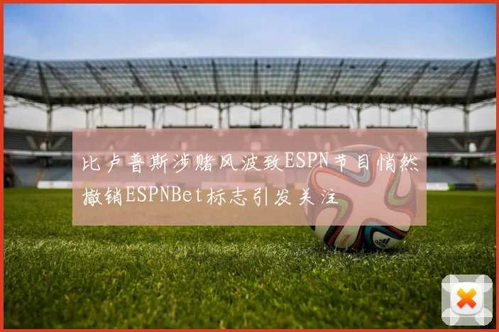 比卢普斯涉赌风波致ESPN节目悄然撤销ESPNBet标志引发关注