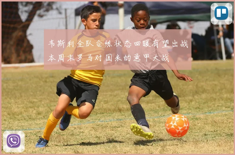 韦斯利全队合练状态回暖有望出战本周末罗马对国米的意甲大战