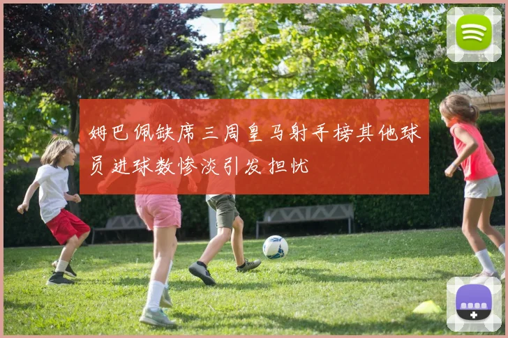 姆巴佩缺席三周皇马射手榜其他球员进球数惨淡引发担忧