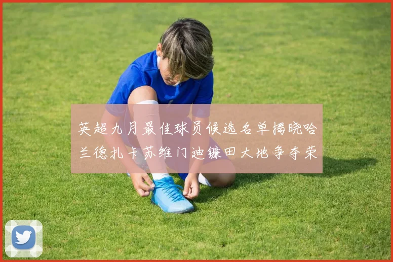 英超九月最佳球员候选名单揭晓哈兰德扎卡苏维门迪镰田大地争夺荣誉