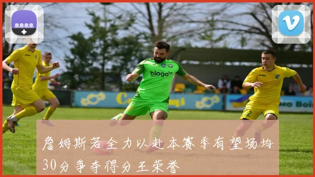 詹姆斯若全力以赴本赛季有望场均30分争夺得分王荣誉