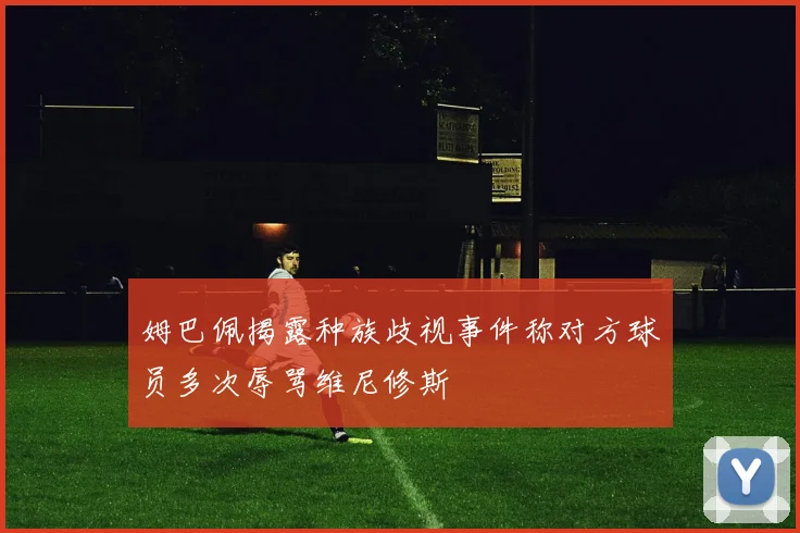 姆巴佩揭露种族歧视事件称对方球员多次辱骂维尼修斯