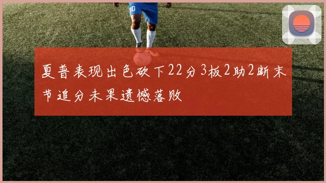 夏普表现出色砍下22分3板2助2断末节追分未果遗憾落败