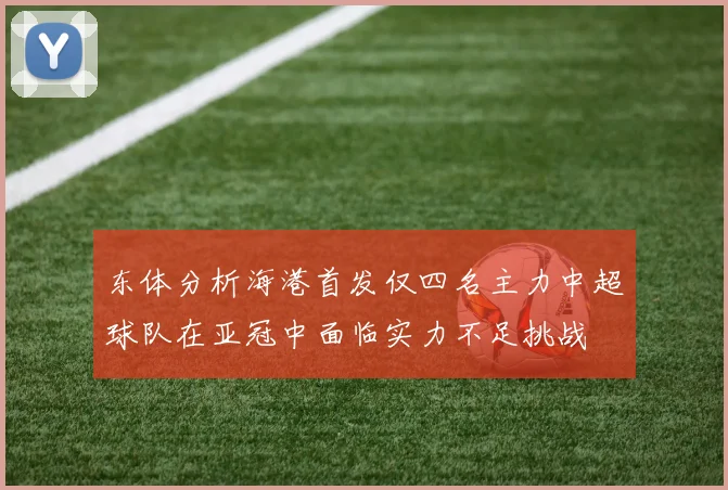 东体分析海港首发仅四名主力中超球队在亚冠中面临实力不足挑战