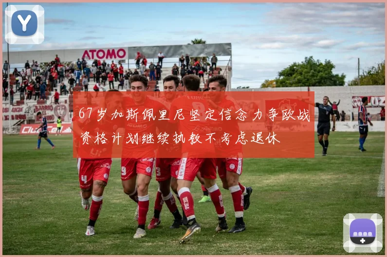 67岁加斯佩里尼坚定信念力争欧战资格计划继续执教不考虑退休