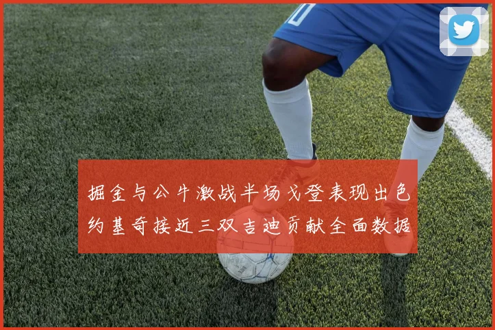 掘金与公牛激战半场戈登表现出色约基奇接近三双吉迪贡献全面数据
