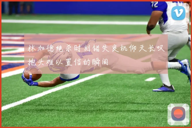 林加德绝杀时刻错失良机仰天长叹抱头难以置信的瞬间