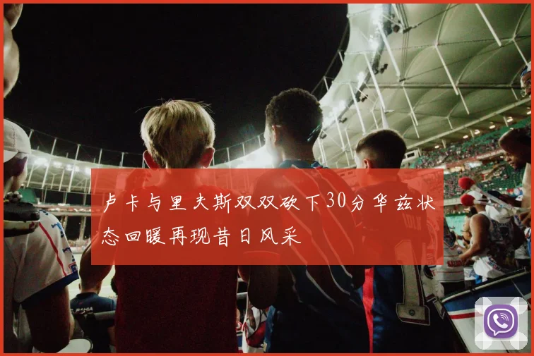 卢卡与里夫斯双双砍下30分华兹状态回暖再现昔日风采