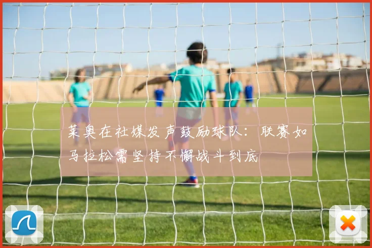 莱奥在社媒发声鼓励球队：联赛如马拉松需坚持不懈战斗到底
