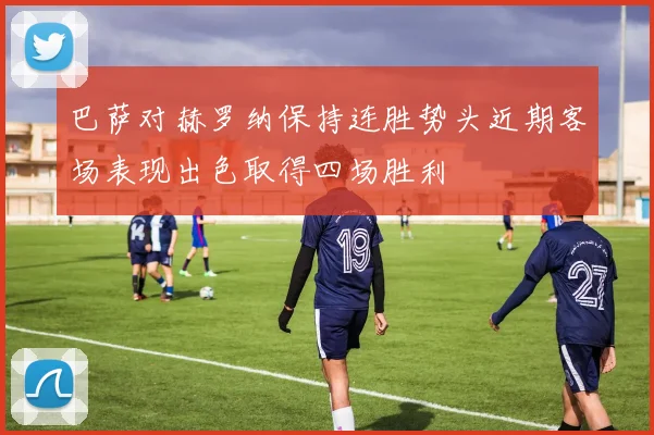 巴萨对赫罗纳保持连胜势头近期客场表现出色取得四场胜利