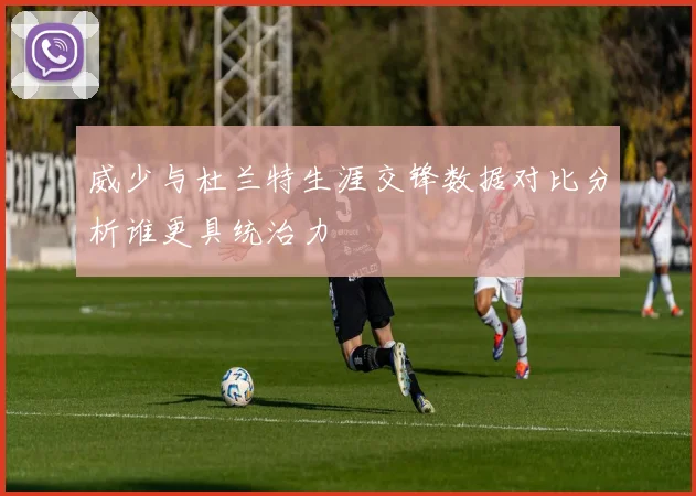 威少与杜兰特生涯交锋数据对比分析谁更具统治力
